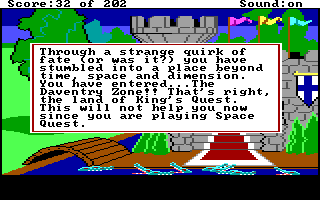 (message: Through a strange quirk of fate (or was it?) you have stumbled into a place beyond time, space, and dimension. You have entered... The Daventry Zone!! That's right, the land of King's Quest. This will not help you now since you are playing Space Quest.)