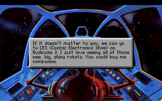 (message: Robot: If it doesn't matter to you, we can go to CES (Cosmic Electronics Show) on Rudicube 3. I just love seeing all of those new, big, shiny robots. You could buy me a companion.)