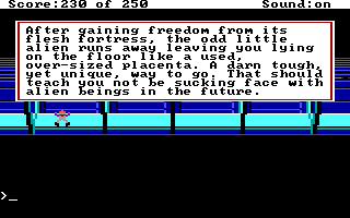 (message: After gaining freedom from its flesh fortress, the odd little alien runs away leaving you lying on the floor like a used, over-sized placenta. A darn tough, yet unique, way to go. That should teach you not to be sucking face with alien beings in the future.)