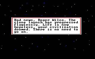(message: Bad news, Roger Wilco. The clone launch has progressed flawlessly. Life is now hopeless, your civilization doomed. There is no need to go on.)
