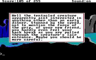 (message: Well, the tentacled creature apparently ain't interested anything other than an early dinner. Stunned by the speed, not to mention the force of the grip, of your new friend, you hardly even feel your back break as you are pulled through the creature's lair entrance. Maybe you should be more careful.)