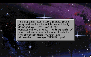 (message: The explosion was pretty messy. It's a judgement call as to which one critically damaged you first. Was it the concussion? Or, maybe, the fragments of ship that were located more closely to the epicenter than yourself and attempted to escape THROUGH you?)