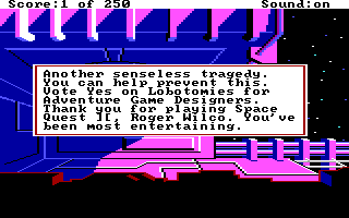 (message: Another senseless tragedy. You can help prevent this. Vote yes on Lobotomies for Adventure Game Designers. Thank you for playing Space Quest II, Roger Wilco. You've been most entertaining.)